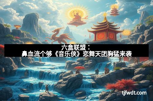 六盒联盟：鼻血流个够《音乐侠》恋舞天团胸猛来袭